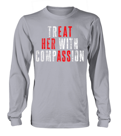 Treat Her with Compassion Funny Quote T Shirt Long sleeved Unisex