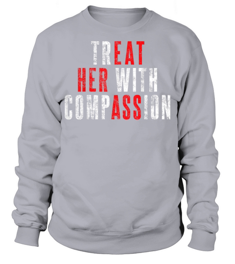 Treat Her with Compassion Funny Quote T Shirt Sweatshirt Unisex