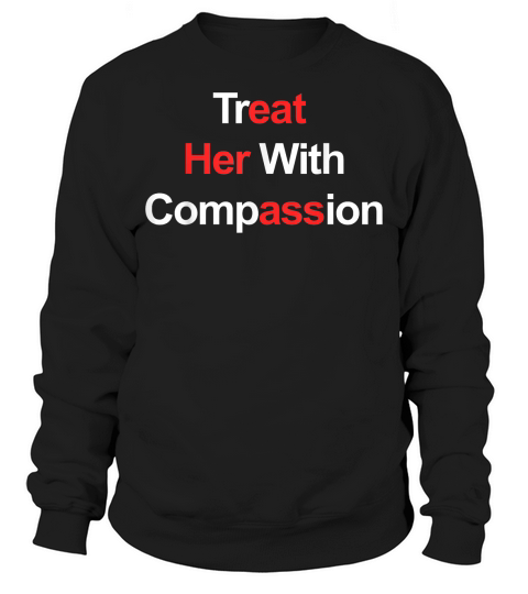 Treat Her with Compassion T Shirt Sweatshirt Unisex