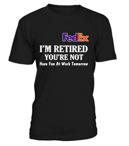 FedEx I’m retired you’re not have fun at work tomorrow shirt T-Shirt Unisex