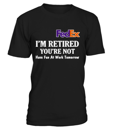 FedEx I’m retired you’re not have fun at work tomorrow shirt T-Shirt Unisex
