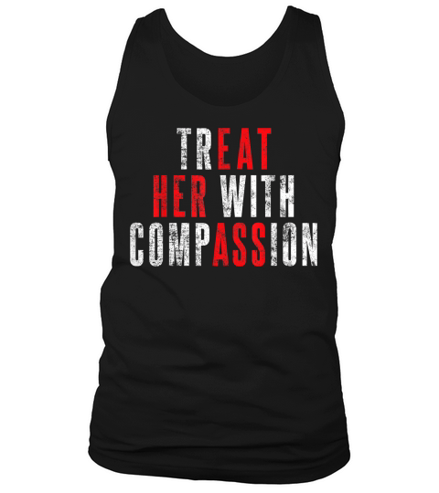 Treat Her with Compassion Funny Quote T Shirt Tank Top Unisex